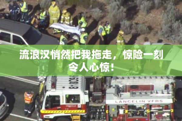 流浪汉悄然把我拖走，惊险一刻令人心惊！