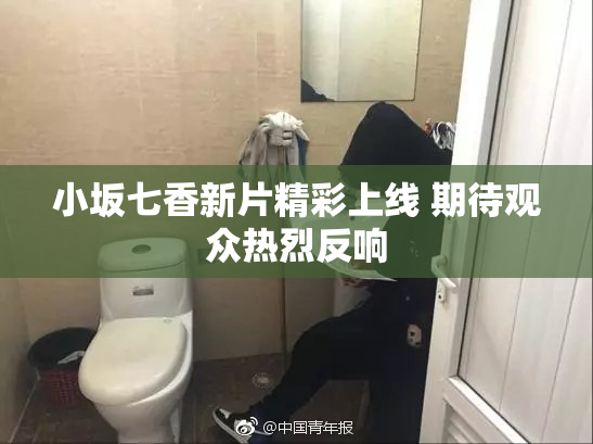 小坂七香新片精彩上线 期待观众热烈反响