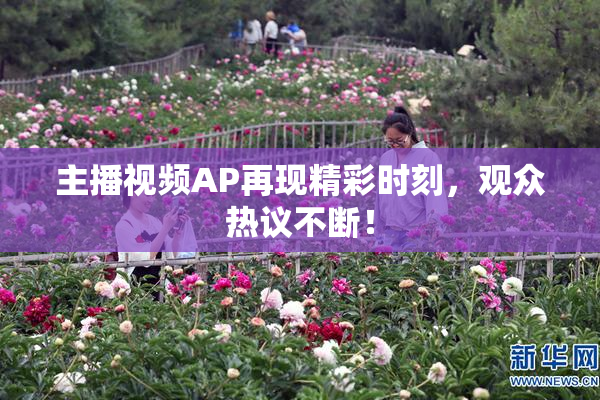 主播视频AP再现精彩时刻，观众热议不断！