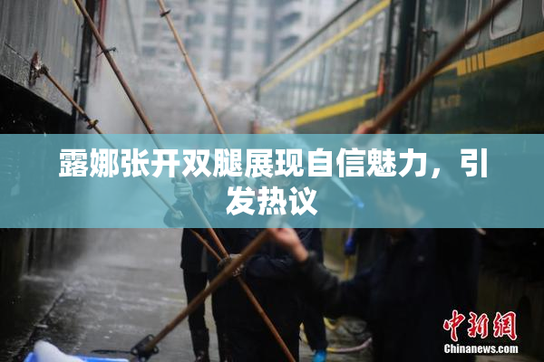 露娜张开双腿展现自信魅力，引发热议