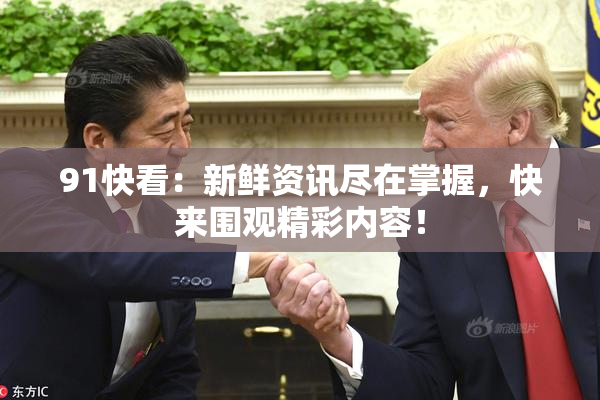 91快看：新鲜资讯尽在掌握，快来围观精彩内容！