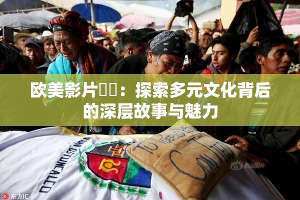 欧美影片❌‌：探索多元文化背后的深层故事与魅力
