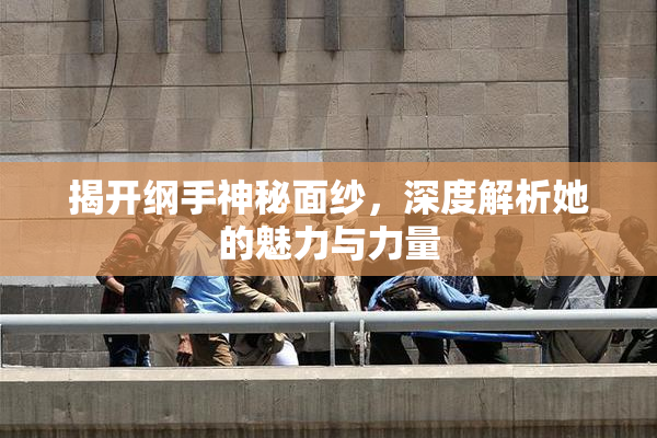 揭开纲手神秘面纱，深度解析她的魅力与力量