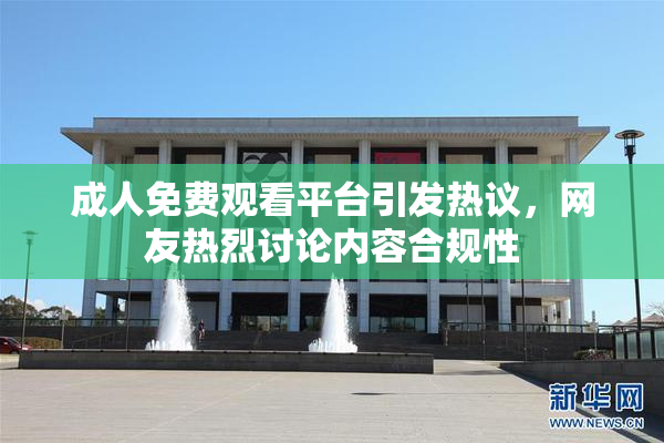 成人免费观看平台引发热议，网友热烈讨论内容合规性
