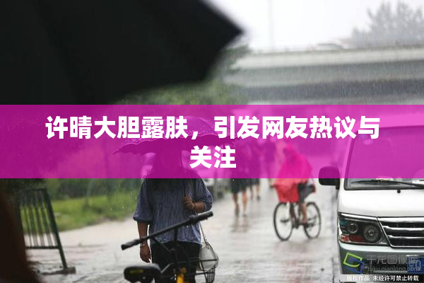 许晴大胆露肤，引发网友热议与关注
