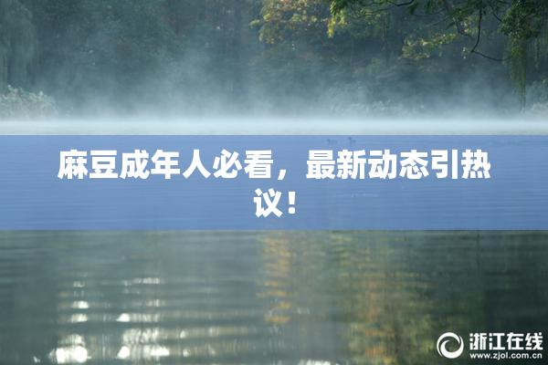 麻豆成年人必看，最新动态引热议！