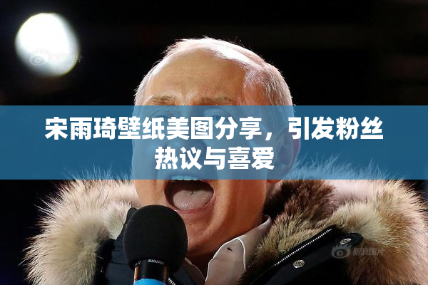 宋雨琦壁纸美图分享，引发粉丝热议与喜爱