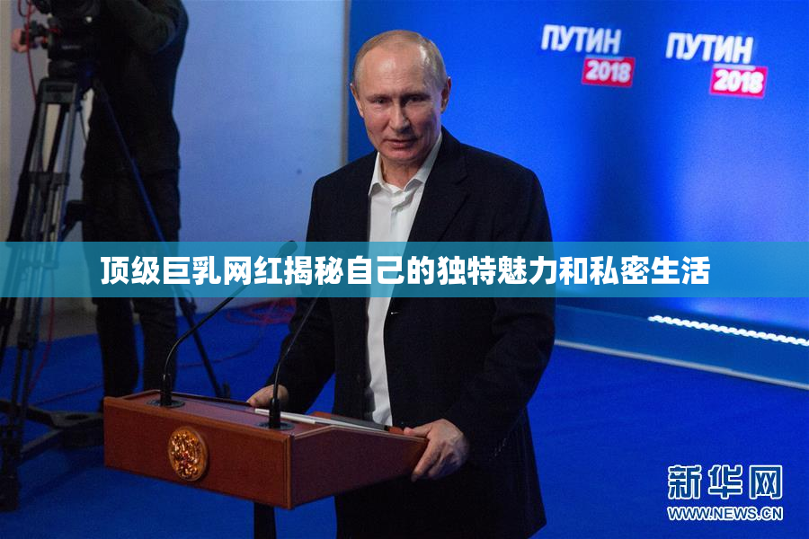 顶级巨乳网红揭秘自己的独特魅力和私密生活