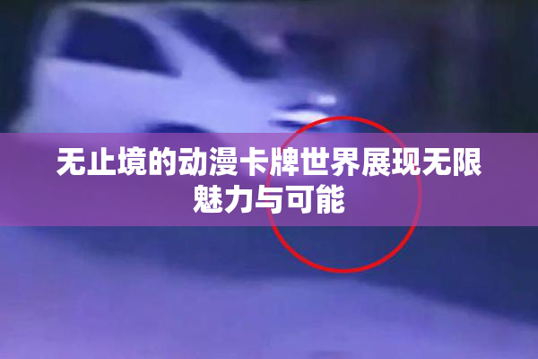 无止境的动漫卡牌世界展现无限魅力与可能