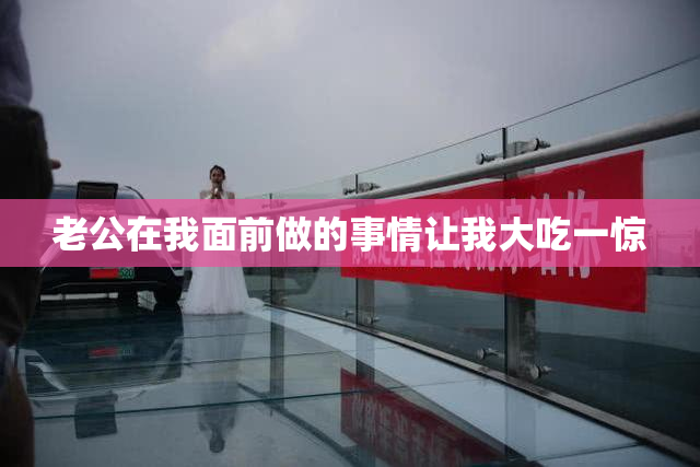 老公在我面前做的事情让我大吃一惊