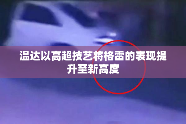 温达以高超技艺将格雷的表现提升至新高度