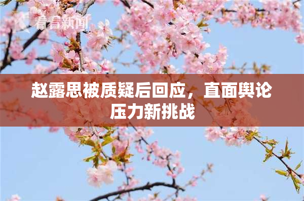 赵露思被质疑后回应，直面舆论压力新挑战