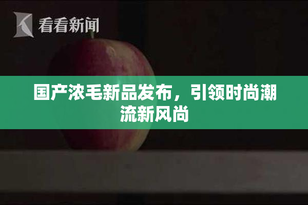 国产浓毛新品发布，引领时尚潮流新风尚