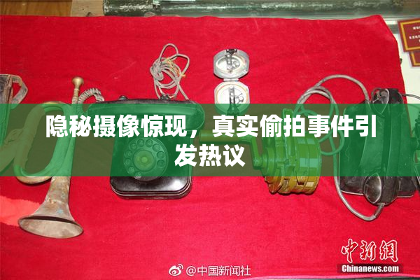 隐秘摄像惊现，真实偷拍事件引发热议