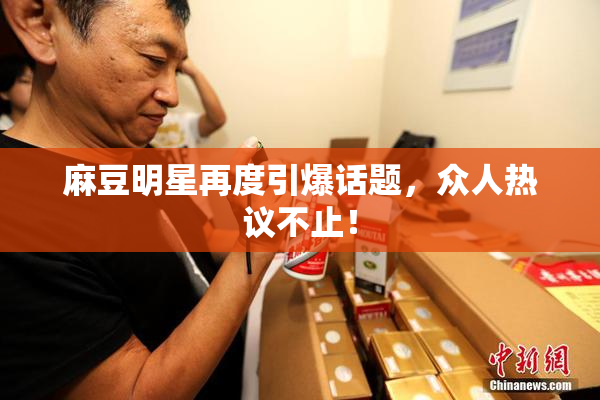 麻豆明星再度引爆话题，众人热议不止！