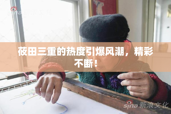 莜田三重的热度引爆风潮，精彩不断！