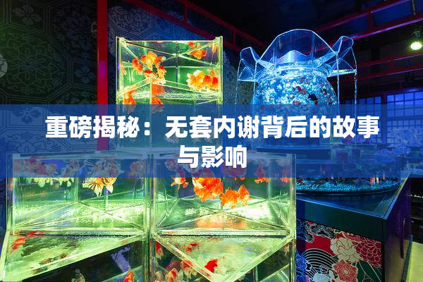 重磅揭秘：无套内谢背后的故事与影响