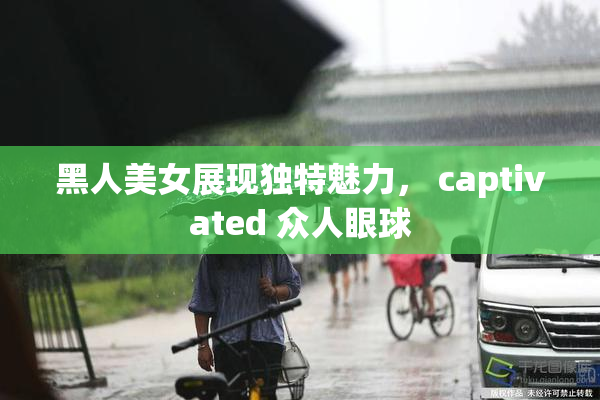黑人美女展现独特魅力， captivated 众人眼球