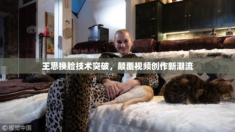 王思换脸技术突破，颠覆视频创作新潮流