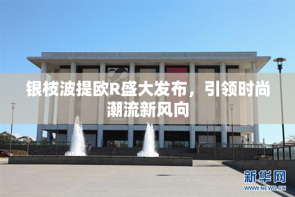 银枝波提欧R盛大发布，引领时尚潮流新风向