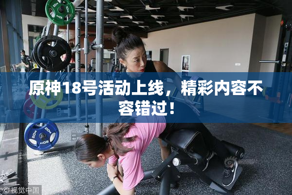 原神18号活动上线，精彩内容不容错过！