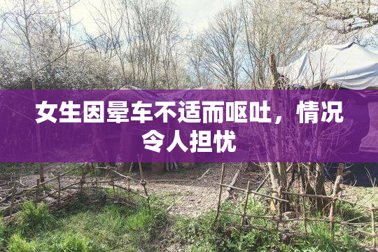 女生因晕车不适而呕吐，情况令人担忧