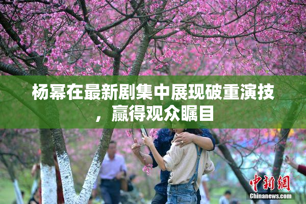 杨幂在最新剧集中展现破重演技，赢得观众瞩目
