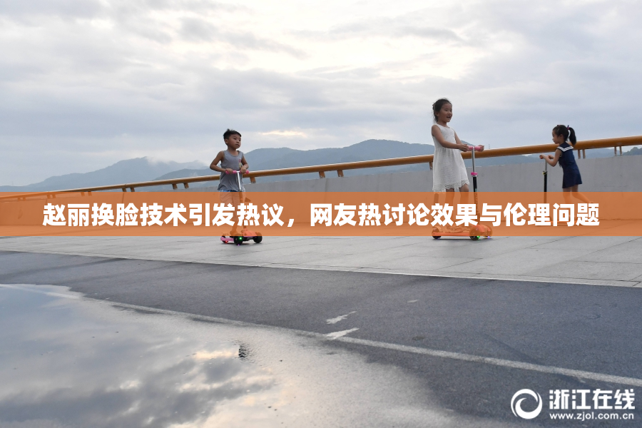 赵丽换脸技术引发热议，网友热讨论效果与伦理问题