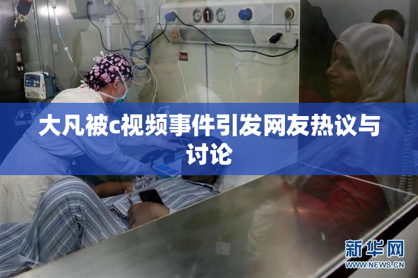 大凡被c视频事件引发网友热议与讨论