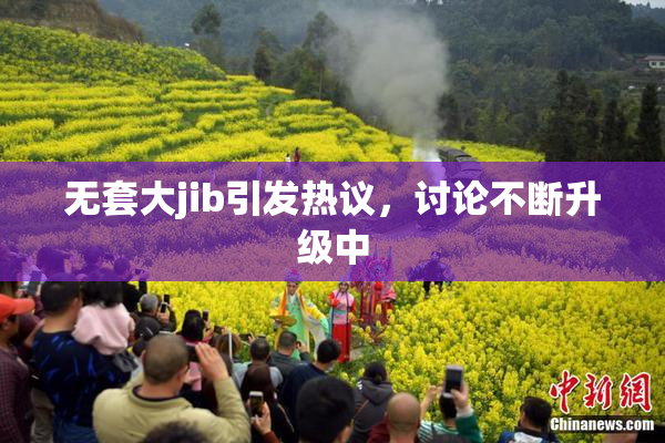 无套大jib引发热议，讨论不断升级中