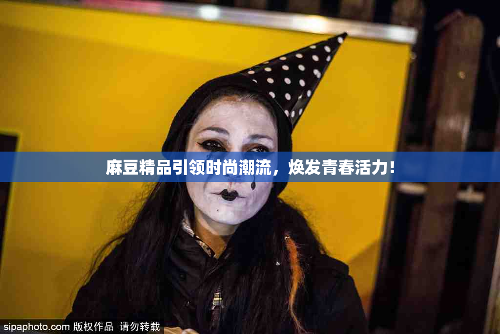 麻豆精品引领时尚潮流，焕发青春活力！