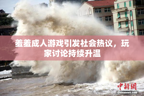羞羞成人游戏引发社会热议，玩家讨论持续升温