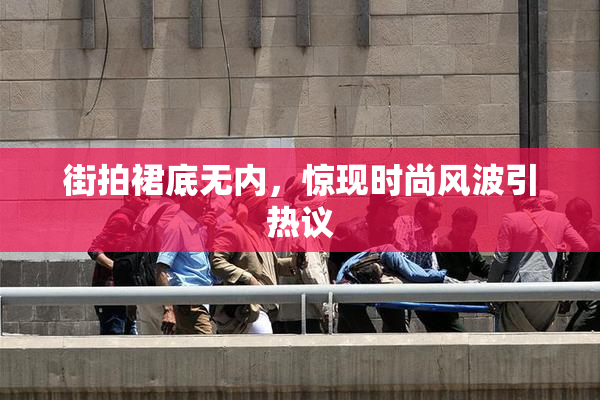 街拍裙底无内，惊现时尚风波引热议