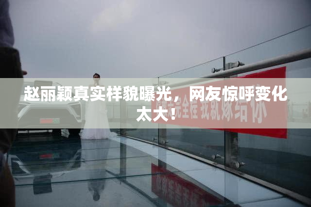 赵丽颖真实样貌曝光，网友惊呼变化太大！