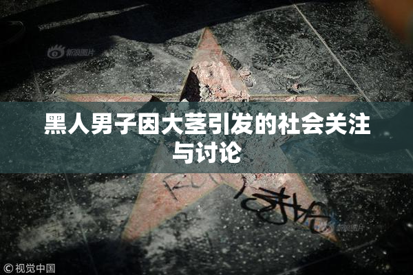 黑人男子因大茎引发的社会关注与讨论