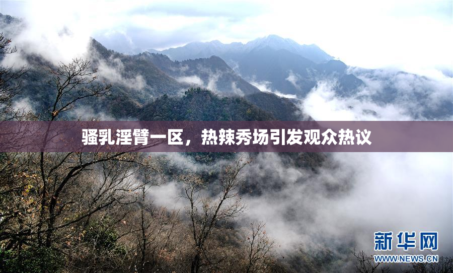 骚乳淫臂一区，热辣秀场引发观众热议