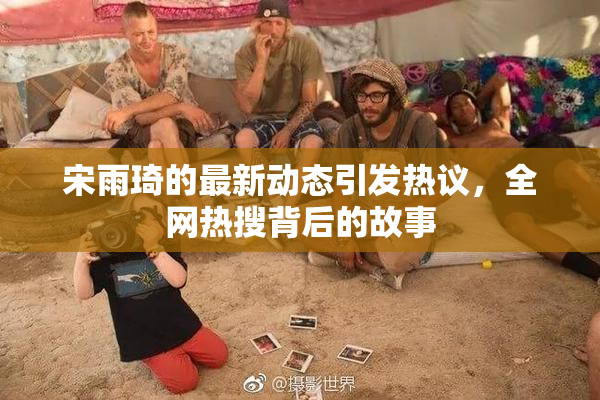 宋雨琦的最新动态引发热议，全网热搜背后的故事