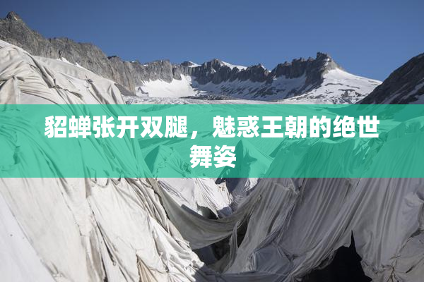 貂蝉张开双腿，魅惑王朝的绝世舞姿