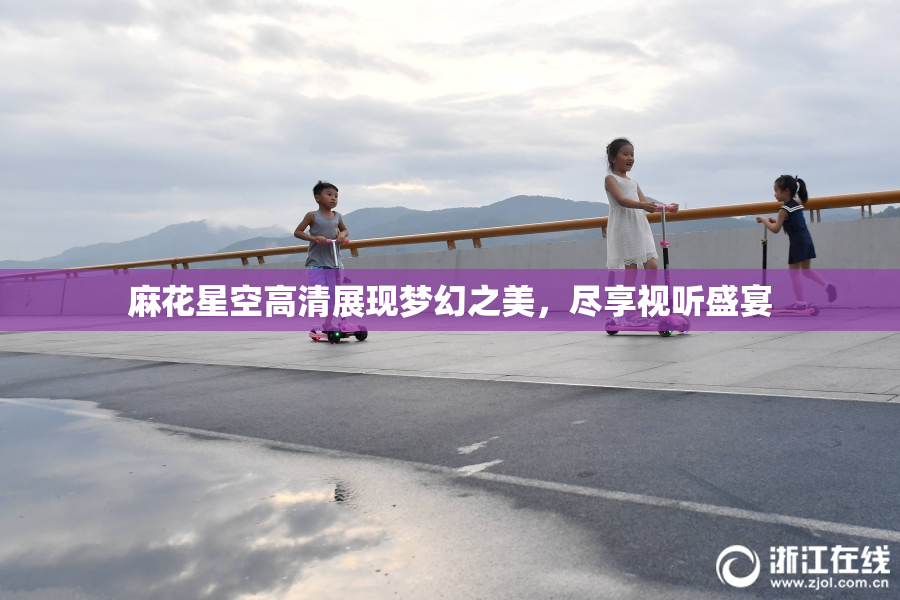 麻花星空高清展现梦幻之美，尽享视听盛宴