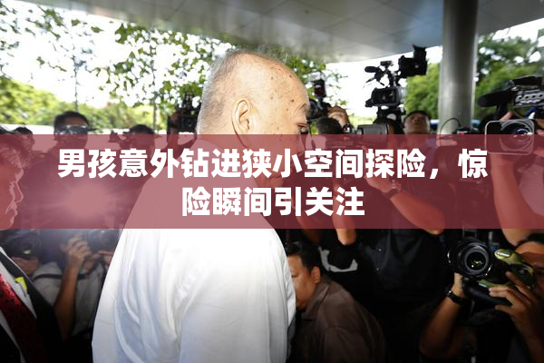 男孩意外钻进狭小空间探险，惊险瞬间引关注