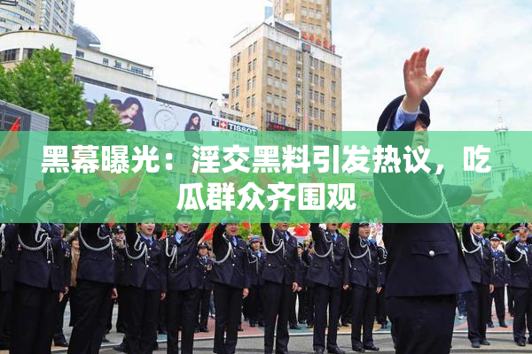 黑幕曝光：淫交黑料引发热议，吃瓜群众齐围观