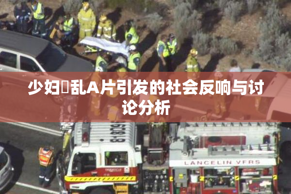 少妇婬乱A片引发的社会反响与讨论分析