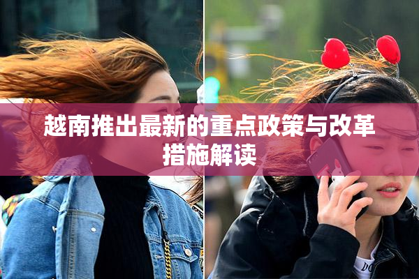 越南推出最新的重点政策与改革措施解读