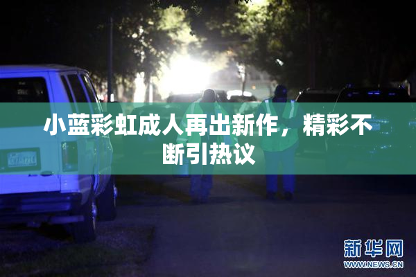 小蓝彩虹成人再出新作，精彩不断引热议