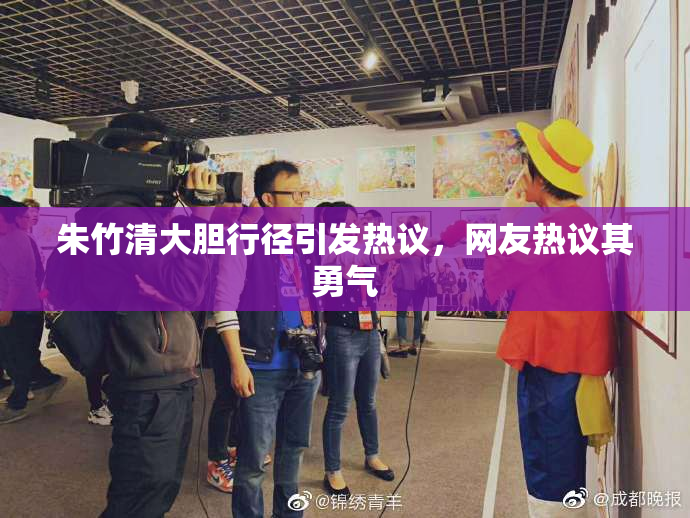 朱竹清大胆行径引发热议，网友热议其勇气