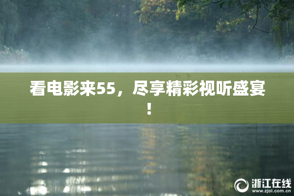 看电影来55，尽享精彩视听盛宴！
