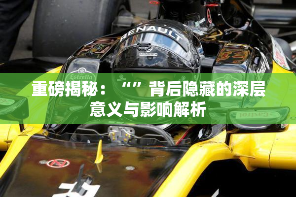 重磅揭秘：“”背后隐藏的深层意义与影响解析