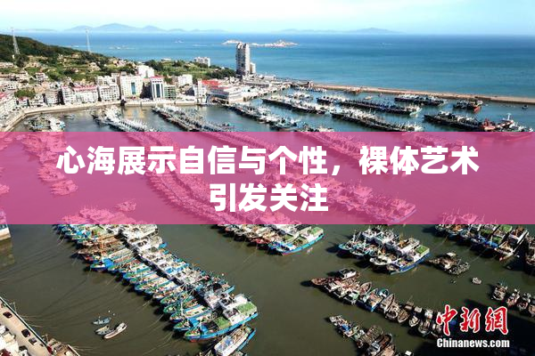 心海展示自信与个性，裸体艺术引发关注