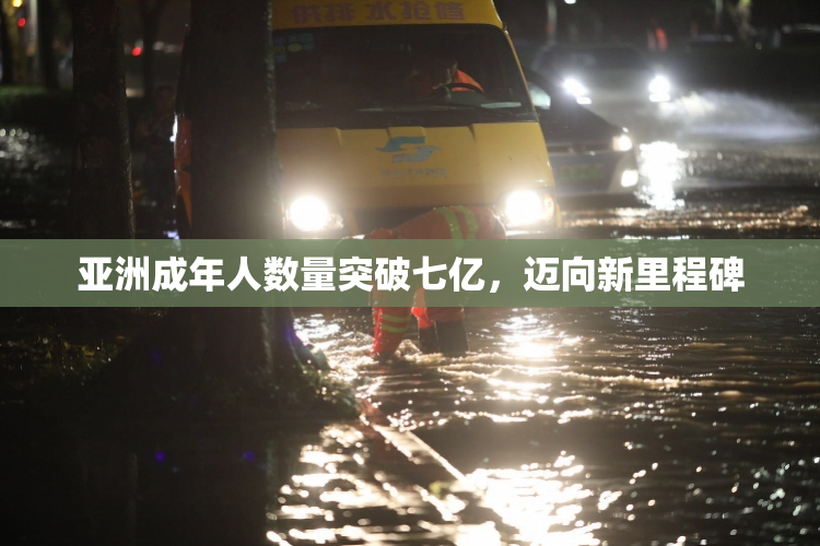 亚洲成年人数量突破七亿，迈向新里程碑