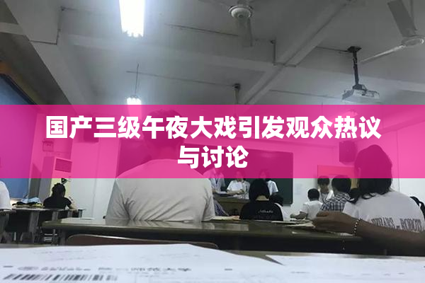 国产三级午夜大戏引发观众热议与讨论
